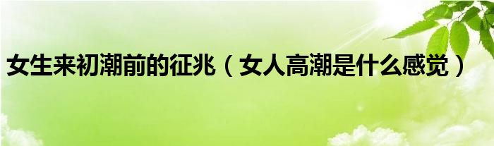 女生来初潮前的征兆（女人高潮是什么感觉）