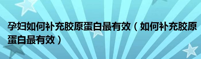 孕妇如何补充胶原蛋白最有效（如何补充胶原蛋白最有效）