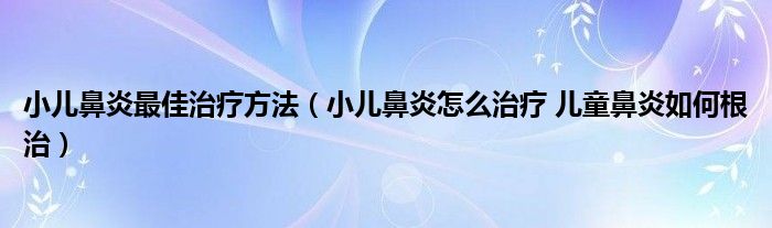 小儿鼻炎最佳治疗方法（小儿鼻炎怎么治疗 儿童鼻炎如何根治）