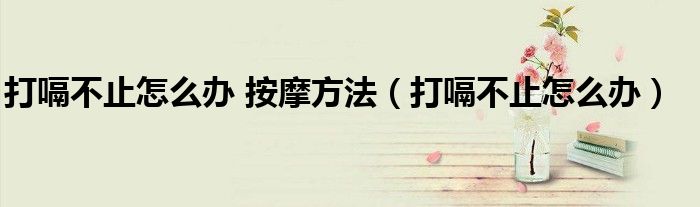打嗝不止怎么办 按摩方法（打嗝不止怎么办）