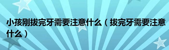 小孩刚拔完牙需要注意什么（拔完牙需要注意什么）
