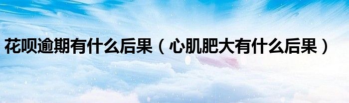 花呗逾期有什么后果（心肌肥大有什么后果）
