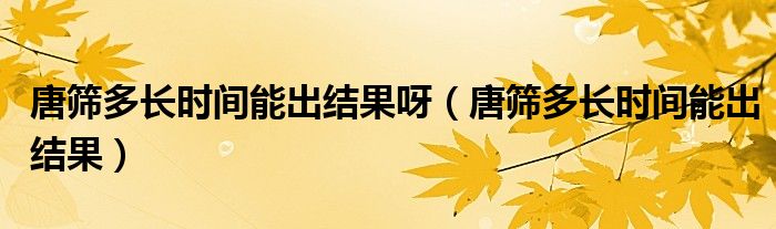 唐筛多长时间能出结果呀（唐筛多长时间能出结果）