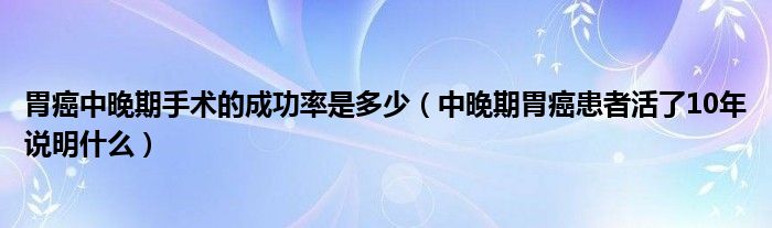 胃癌中晚期手术的成功率是多少（中晚期胃癌患者活了10年说明什么）