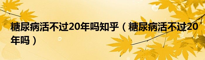 糖尿病活不过20年吗知乎（糖尿病活不过20年吗）