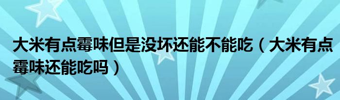 大米有点霉味但是没坏还能不能吃（大米有点霉味还能吃吗）