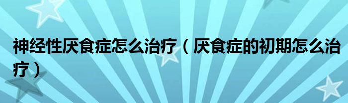 神经性厌食症怎么治疗（厌食症的初期怎么治疗）