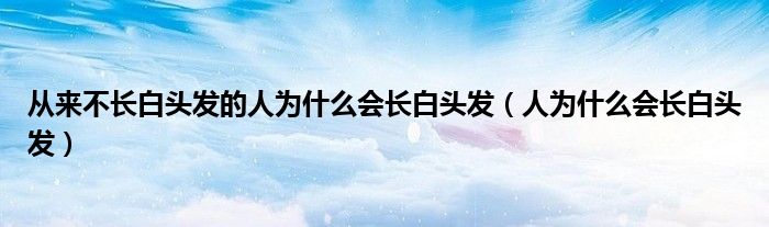 从来不长白头发的人为什么会长白头发（人为什么会长白头发）