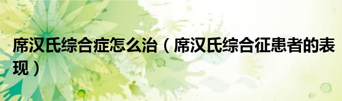 席汉氏综合症怎么治（席汉氏综合征患者的表现）