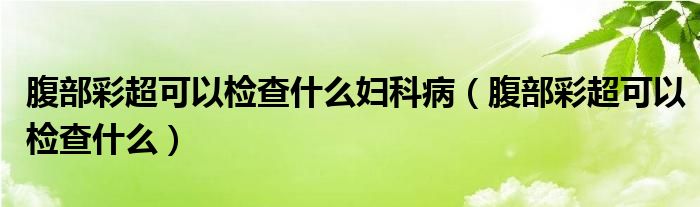 腹部彩超可以检查什么妇科病（腹部彩超可以检查什么）