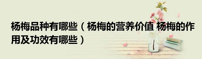 杨梅品种有哪些（杨梅的营养价值 杨梅的作用及功效有哪些）
