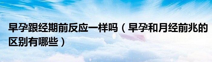 早孕跟经期前反应一样吗（早孕和月经前兆的区别有哪些）