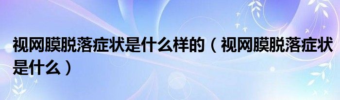 视网膜脱落症状是什么样的（视网膜脱落症状是什么）