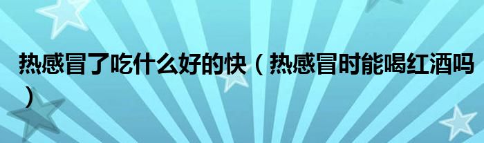 热感冒了吃什么好的快（热感冒时能喝红酒吗）
