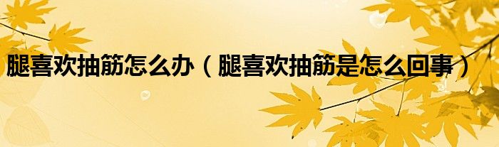 腿喜欢抽筋怎么办（腿喜欢抽筋是怎么回事）