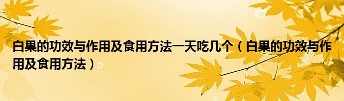 白果的功效与作用及食用方法一天吃几个（白果的功效与作用及食用方法）