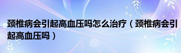 颈椎病会引起高血压吗怎么治疗（颈椎病会引起高血压吗）