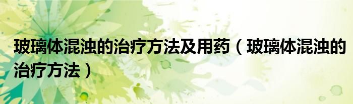 玻璃体混浊的治疗方法及用药（玻璃体混浊的治疗方法）