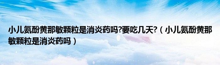 小儿氨酚黄那敏颗粒是消炎药吗?要吃几天?（小儿氨酚黄那敏颗粒是消炎药吗）