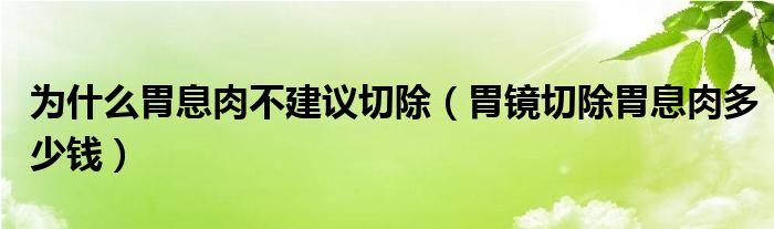 为什么胃息肉不建议切除（胃镜切除胃息肉多少钱）