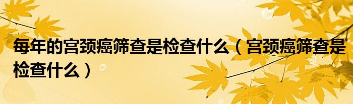 每年的宫颈癌筛查是检查什么（宫颈癌筛查是检查什么）