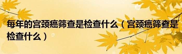 每年的宫颈癌筛查是检查什么（宫颈癌筛查是检查什么）