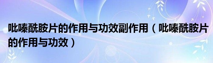 吡嗪酰胺片的作用与功效副作用（吡嗪酰胺片的作用与功效）