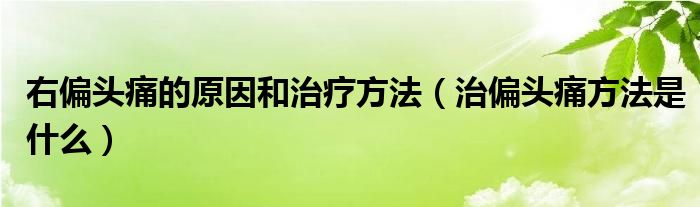 右偏头痛的原因和治疗方法（治偏头痛方法是什么）