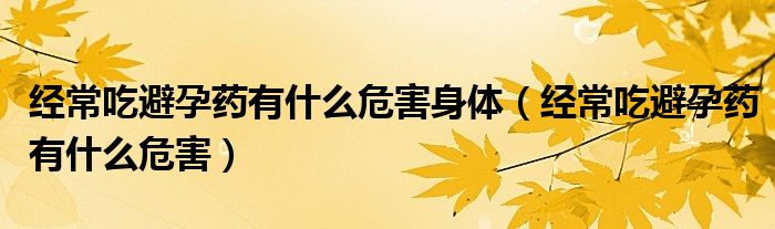 经常吃避孕药有什么危害身体（经常吃避孕药有什么危害）