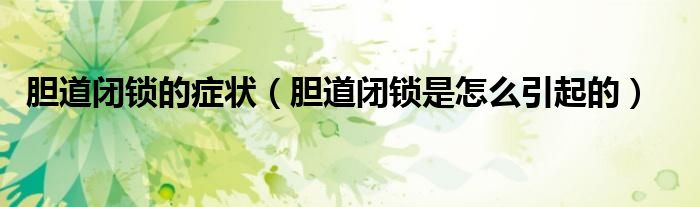 胆道闭锁的症状（胆道闭锁是怎么引起的）
