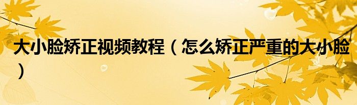 大小脸矫正视频教程（怎么矫正严重的大小脸）
