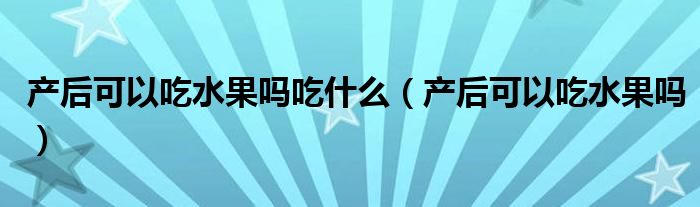 产后可以吃水果吗吃什么（产后可以吃水果吗）