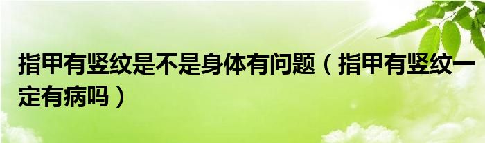 指甲有竖纹是不是身体有问题（指甲有竖纹一定有病吗）