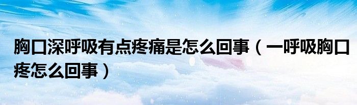 胸口深呼吸有点疼痛是怎么回事（一呼吸胸口疼怎么回事）