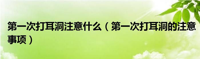 第一次打耳洞注意什么（第一次打耳洞的注意事项）
