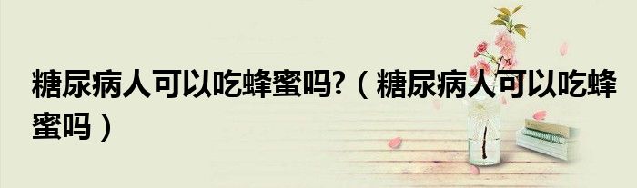 糖尿病人可以吃蜂蜜吗?（糖尿病人可以吃蜂蜜吗）