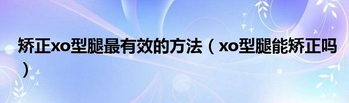 矫正xo型腿最有效的方法（xo型腿能矫正吗）