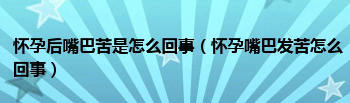 怀孕后嘴巴苦是怎么回事（怀孕嘴巴发苦怎么回事）