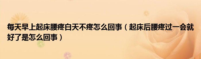 每天早上起床腰疼白天不疼怎么回事（起床后腰疼过一会就好了是怎么回事）