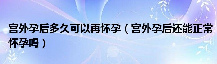 宫外孕后多久可以再怀孕（宫外孕后还能正常怀孕吗）