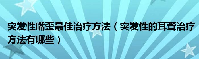 突发性嘴歪最佳治疗方法（突发性的耳聋治疗方法有哪些）