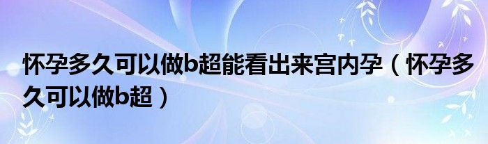 怀孕多久可以做b超能看出来宫内孕（怀孕多久可以做b超）