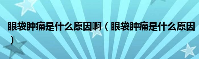 眼袋肿痛是什么原因啊（眼袋肿痛是什么原因）