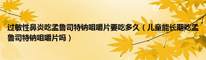 过敏性鼻炎吃孟鲁司特钠咀嚼片要吃多久（儿童能长期吃孟鲁司特钠咀嚼片吗）