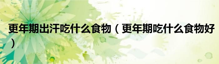 更年期出汗吃什么食物（更年期吃什么食物好）