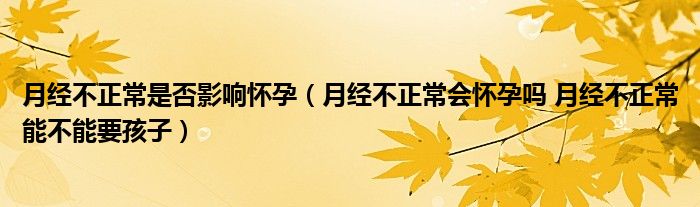 月经不正常是否影响怀孕（月经不正常会怀孕吗 月经不正常能不能要孩子）