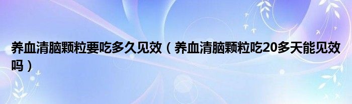 养血清脑颗粒要吃多久见效（养血清脑颗粒吃20多天能见效吗）