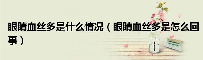 眼睛血丝多是什么情况（眼睛血丝多是怎么回事）