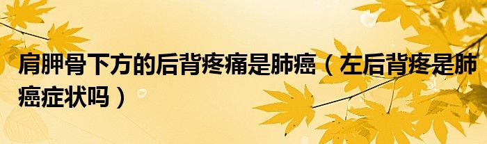 肩胛骨下方的后背疼痛是肺癌（左后背疼是肺癌症状吗）