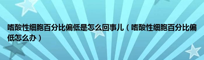 嗜酸性细胞百分比偏低是怎么回事儿（嗜酸性细胞百分比偏低怎么办）